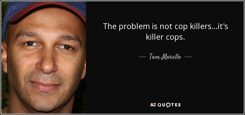The problem is not cop killers...it's killer cops. - Tom Morello