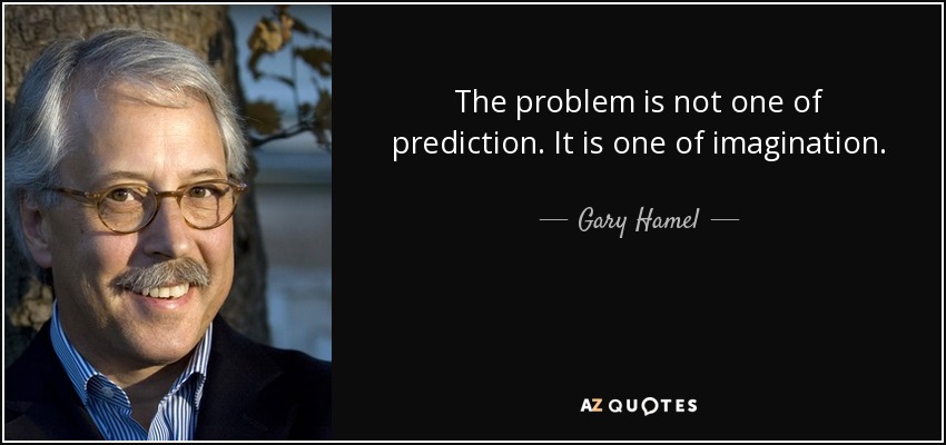 The problem is not one of prediction. It is one of imagination. - Gary Hamel
