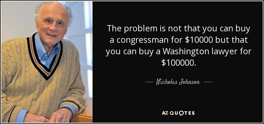 The problem is not that you can buy a congressman for $10000 but that you can buy a Washington lawyer for $100000. - Nicholas Johnson