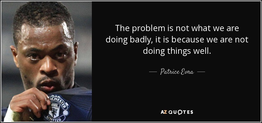 The problem is not what we are doing badly, it is because we are not doing things well. - Patrice Evra