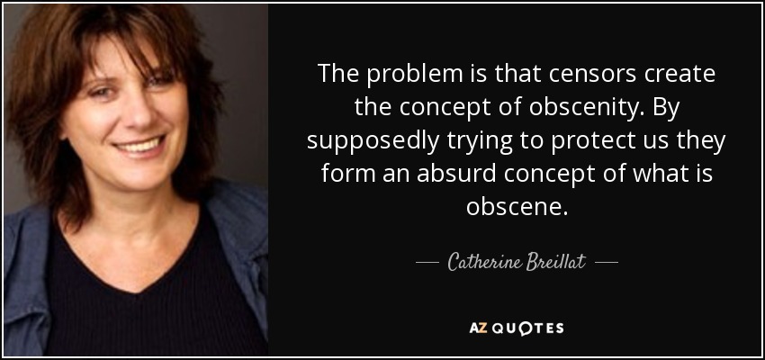 The problem is that censors create the concept of obscenity. By supposedly trying to protect us they form an absurd concept of what is obscene. - Catherine Breillat