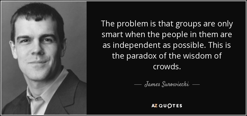 The problem is that groups are only smart when the people in them are as independent as possible. This is the paradox of the wisdom of crowds. - James Surowiecki