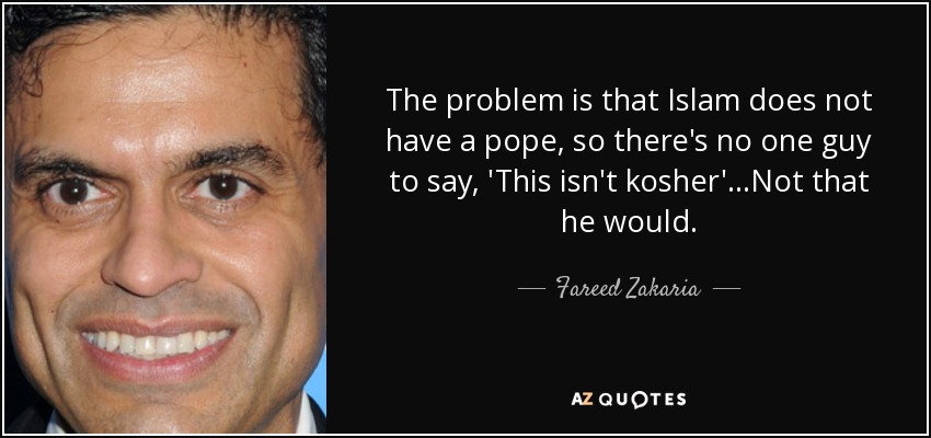 The problem is that Islam does not have a pope, so there's no one guy to say, 'This isn't kosher'...Not that he would. - Fareed Zakaria