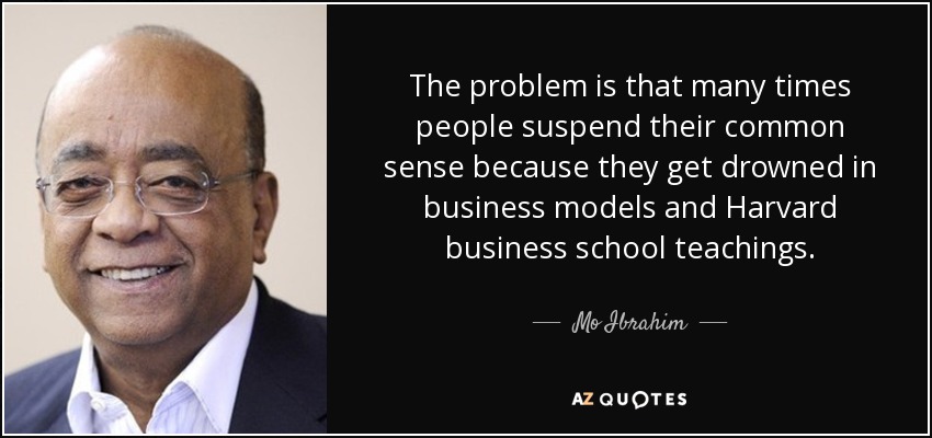 The problem is that many times people suspend their common sense because they get drowned in business models and Harvard business school teachings. - Mo Ibrahim