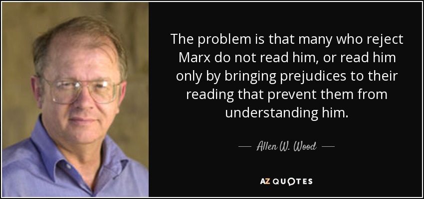 The problem is that many who reject Marx do not read him, or read him only by bringing prejudices to their reading that prevent them from understanding him. - Allen W. Wood