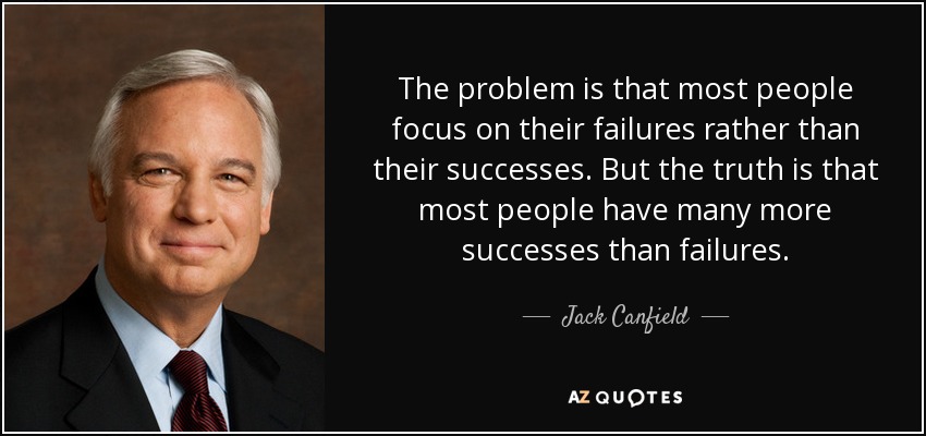 The problem is that most people focus on their failures rather than their successes. But the truth is that most people have many more successes than failures. - Jack Canfield