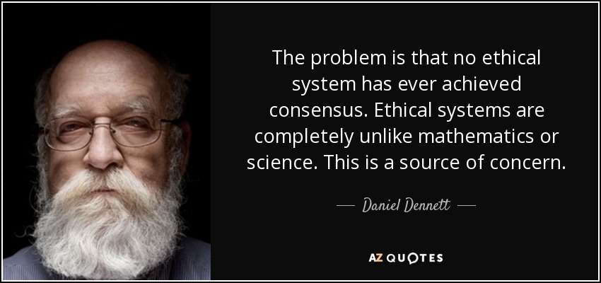 The problem is that no ethical system has ever achieved consensus. Ethical systems are completely unlike mathematics or science. This is a source of concern. - Daniel Dennett