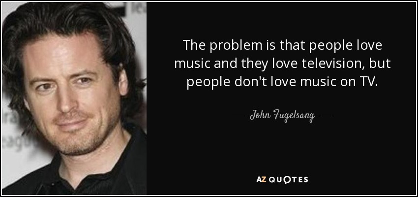 The problem is that people love music and they love television, but people don't love music on TV. - John Fugelsang