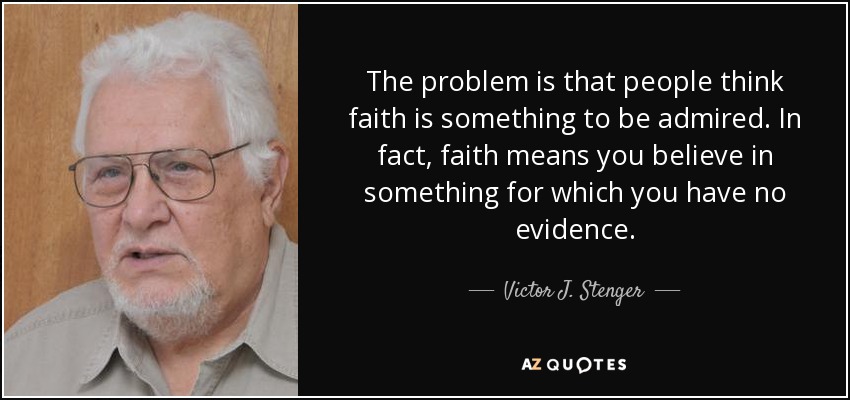 The problem is that people think faith is something to be admired. In fact, faith means you believe in something for which you have no evidence. - Victor J. Stenger
