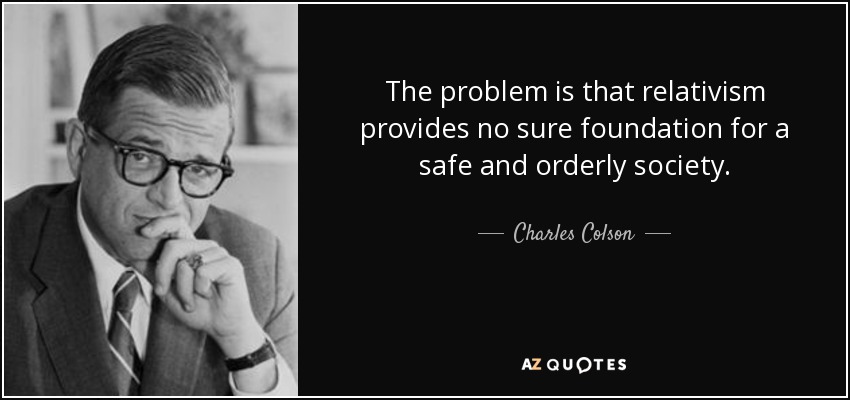 The problem is that relativism provides no sure foundation for a safe and orderly society. - Charles Colson