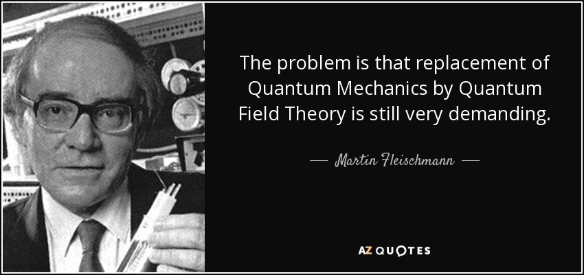 The problem is that replacement of Quantum Mechanics by Quantum Field Theory is still very demanding. - Martin Fleischmann