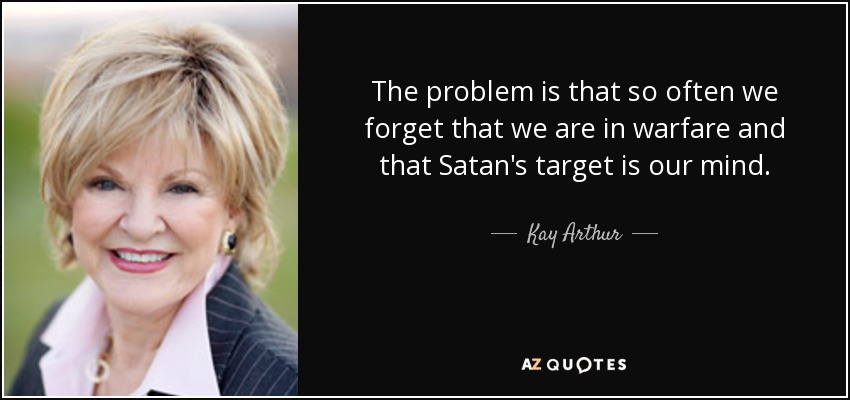 The problem is that so often we forget that we are in warfare and that Satan's target is our mind. - Kay Arthur