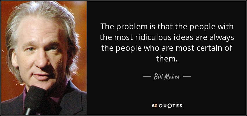 The problem is that the people with the most ridiculous ideas are always the people who are most certain of them. - Bill Maher