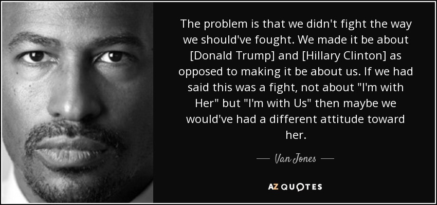 The problem is that we didn't fight the way we should've fought. We made it be about [Donald Trump] and [Hillary Clinton] as opposed to making it be about us. If we had said this was a fight, not about 