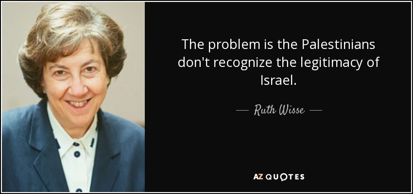 The problem is the Palestinians don't recognize the legitimacy of Israel. - Ruth Wisse