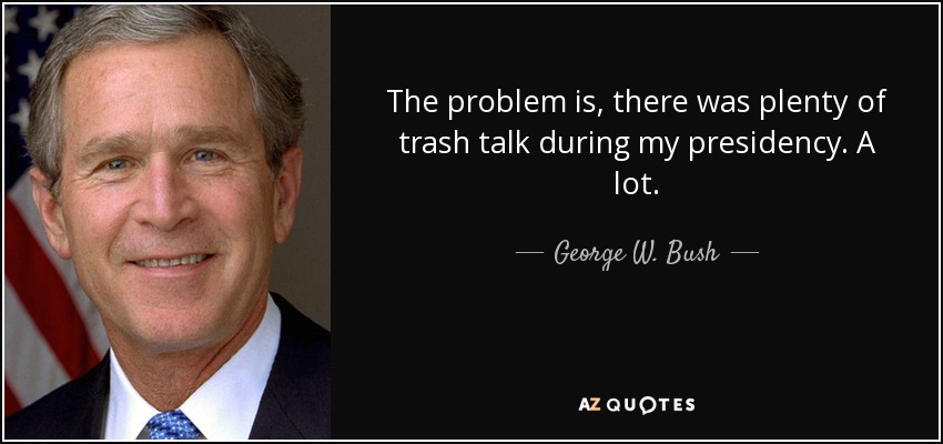 The problem is, there was plenty of trash talk during my presidency. A lot. - George W. Bush