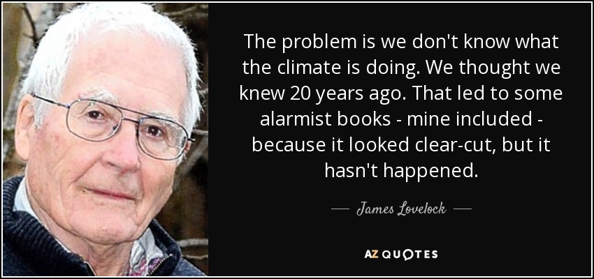The problem is we don't know what the climate is doing. We thought we knew 20 years ago. That led to some alarmist books - mine included - because it looked clear-cut, but it hasn't happened. - James Lovelock