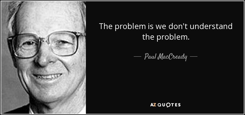 The problem is we don't understand the problem. - Paul MacCready