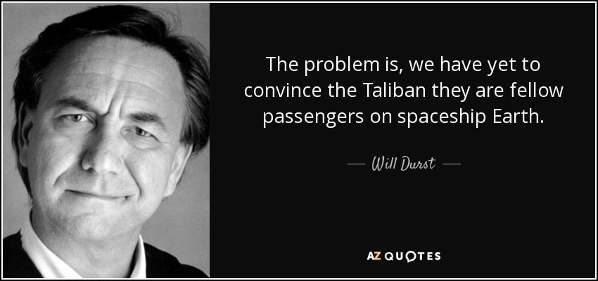 The problem is, we have yet to convince the Taliban they are fellow passengers on spaceship Earth. - Will Durst