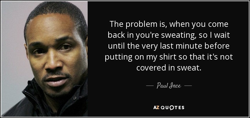 The problem is, when you come back in you're sweating, so I wait until the very last minute before putting on my shirt so that it's not covered in sweat. - Paul Ince