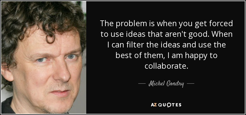 The problem is when you get forced to use ideas that aren't good. When I can filter the ideas and use the best of them, I am happy to collaborate. - Michel Gondry