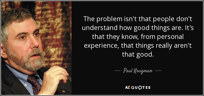 The problem isn't that people don't understand how good things are. It's that they know, from personal experience, that things really aren't that good. - Paul Krugman