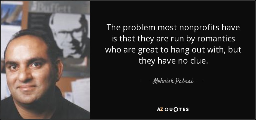 The problem most nonprofits have is that they are run by romantics who are great to hang out with, but they have no clue. - Mohnish Pabrai