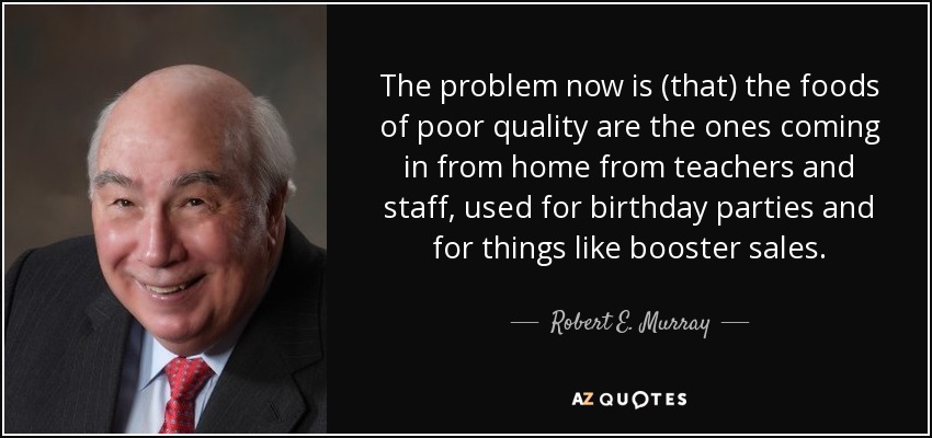 The problem now is (that) the foods of poor quality are the ones coming in from home from teachers and staff, used for birthday parties and for things like booster sales. - Robert E. Murray
