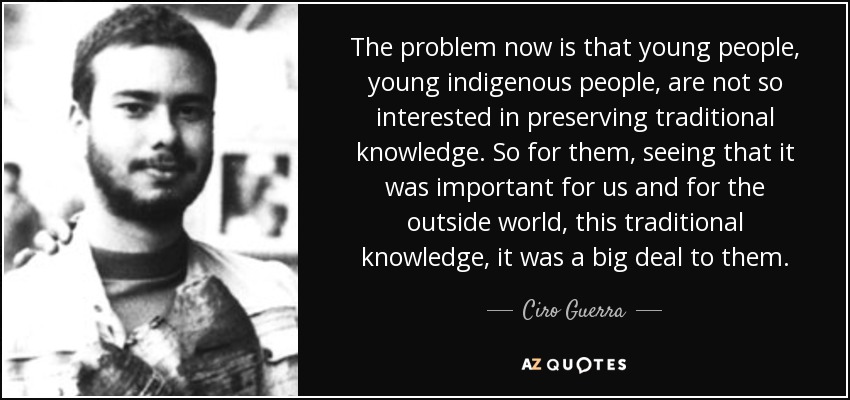 The problem now is that young people, young indigenous people, are not so interested in preserving traditional knowledge. So for them, seeing that it was important for us and for the outside world, this traditional knowledge, it was a big deal to them. - Ciro Guerra