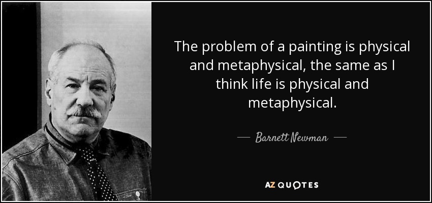 The problem of a painting is physical and metaphysical, the same as I think life is physical and metaphysical. - Barnett Newman
