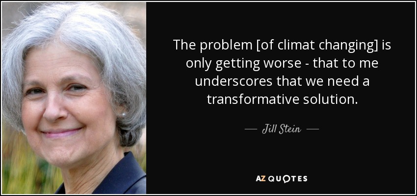 The problem [of climat changing] is only getting worse - that to me underscores that we need a transformative solution. - Jill Stein