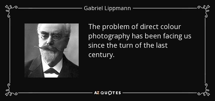 The problem of direct colour photography has been facing us since the turn of the last century. - Gabriel Lippmann