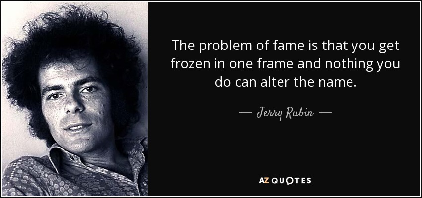 The problem of fame is that you get frozen in one frame and nothing you do can alter the name. - Jerry Rubin