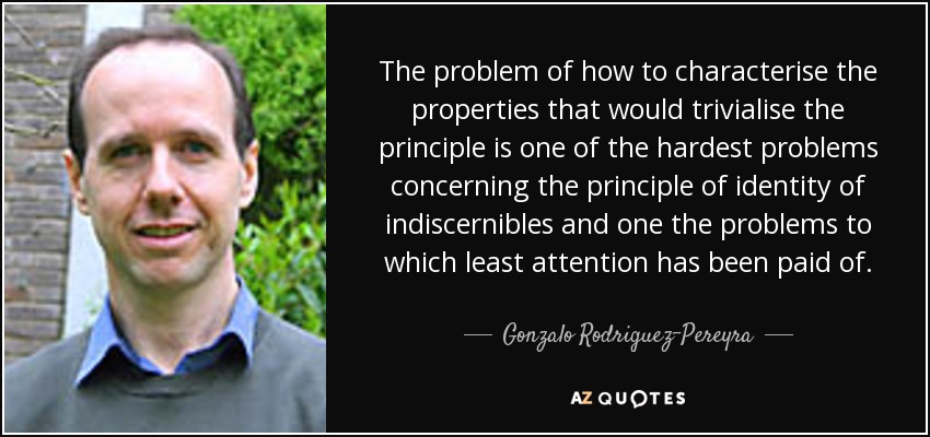 The problem of how to characterise the properties that would trivialise the principle is one of the hardest problems concerning the principle of identity of indiscernibles and one the problems to which least attention has been paid of. - Gonzalo Rodriguez-Pereyra