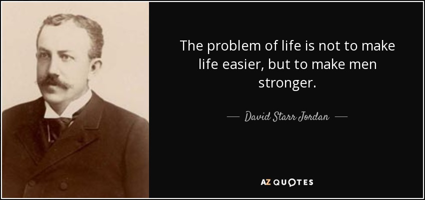 The problem of life is not to make life easier, but to make men stronger. - David Starr Jordan