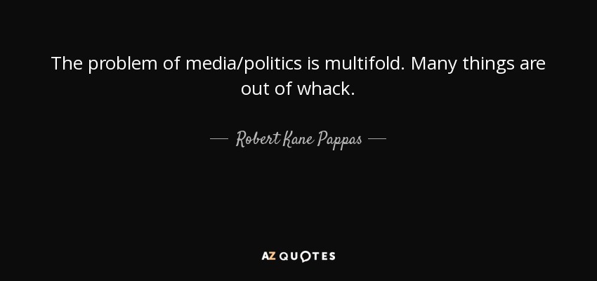 The problem of media/politics is multifold. Many things are out of whack. - Robert Kane Pappas