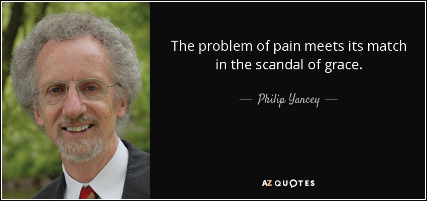 The problem of pain meets its match in the scandal of grace. - Philip Yancey