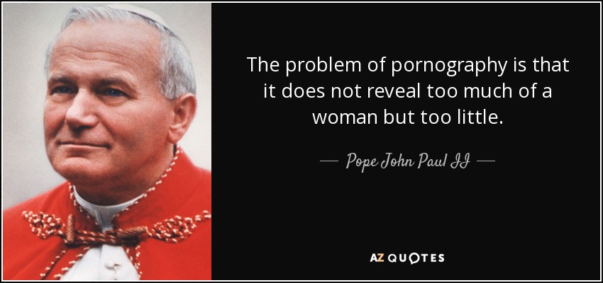 The problem of pornography is that it does not reveal too much of a woman but too little. - Pope John Paul II