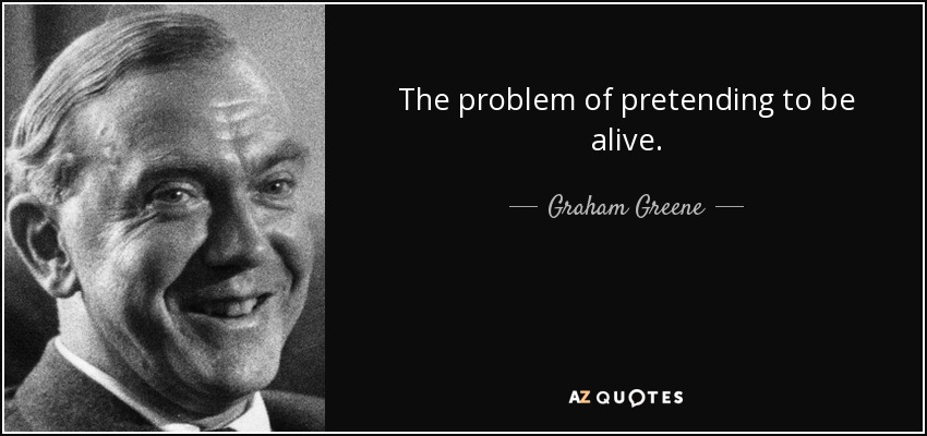 The problem of pretending to be alive. - Graham Greene