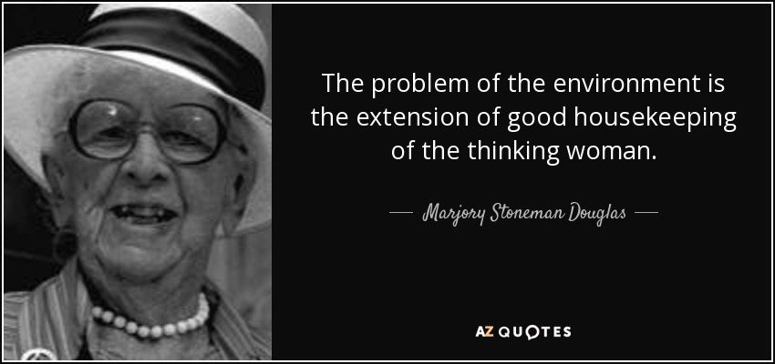 The problem of the environment is the extension of good housekeeping of the thinking woman. - Marjory Stoneman Douglas