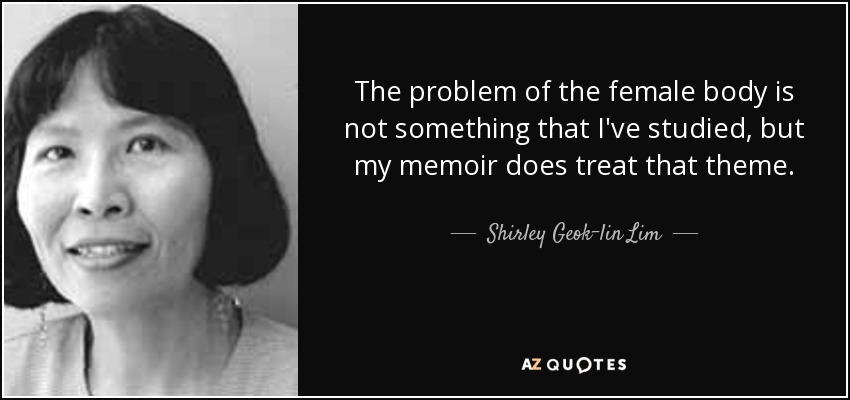 The problem of the female body is not something that I've studied, but my memoir does treat that theme. - Shirley Geok-lin Lim