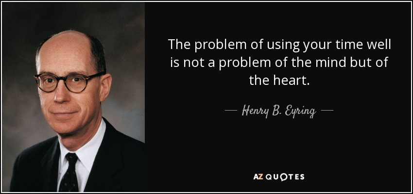 The problem of using your time well is not a problem of the mind but of the heart. - Henry B. Eyring