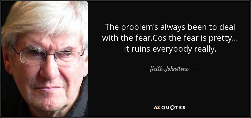 The problem's always been to deal with the fear.Cos the fear is pretty . . . it ruins everybody really. - Keith Johnstone