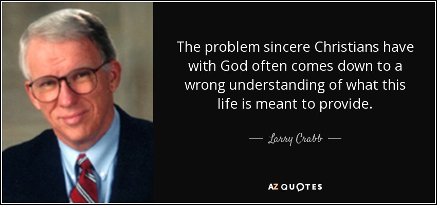 The problem sincere Christians have with God often comes down to a wrong understanding of what this life is meant to provide. - Larry Crabb