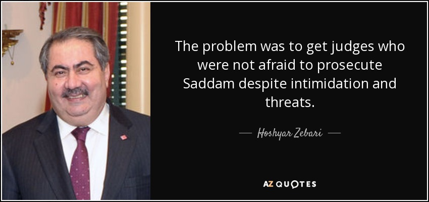 The problem was to get judges who were not afraid to prosecute Saddam despite intimidation and threats. - Hoshyar Zebari