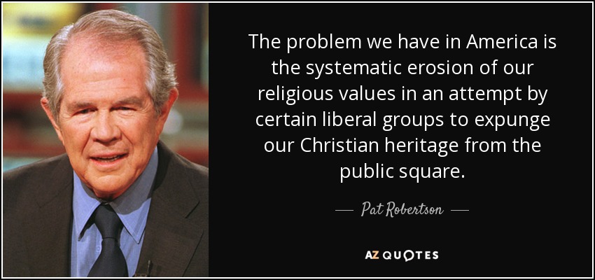 The problem we have in America is the systematic erosion of our religious values in an attempt by certain liberal groups to expunge our Christian heritage from the public square. - Pat Robertson