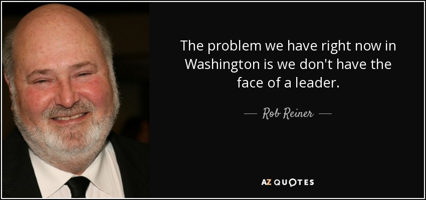 The problem we have right now in Washington is we don't have the face of a leader. - Rob Reiner