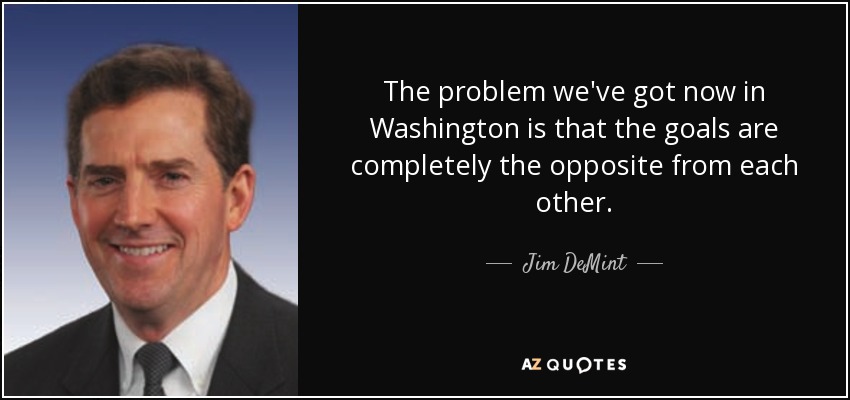 The problem we've got now in Washington is that the goals are completely the opposite from each other. - Jim DeMint