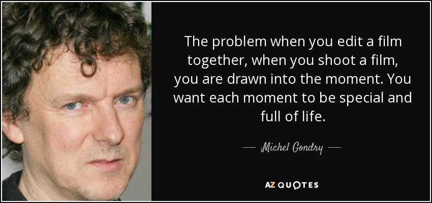The problem when you edit a film together, when you shoot a film, you are drawn into the moment. You want each moment to be special and full of life. - Michel Gondry