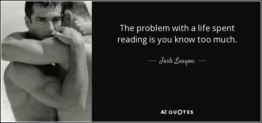 The problem with a life spent reading is you know too much. - Josh Lanyon